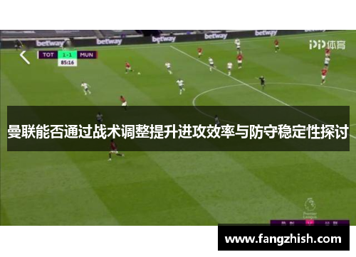 曼联能否通过战术调整提升进攻效率与防守稳定性探讨