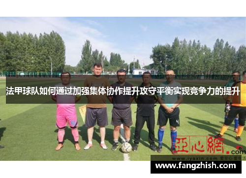 法甲球队如何通过加强集体协作提升攻守平衡实现竞争力的提升