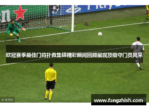 欧冠赛季最佳门将扑救集锦精彩瞬间回顾展现顶级守门员风采